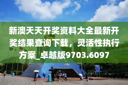 新澳天天開獎資料大全最新開獎結果查詢下載，靈活性執(zhí)行方案_卓越版9703.6097