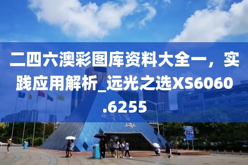 二四六澳彩圖庫(kù)資料大全一，實(shí)踐應(yīng)用解析_遠(yuǎn)光之選XS6060.6255