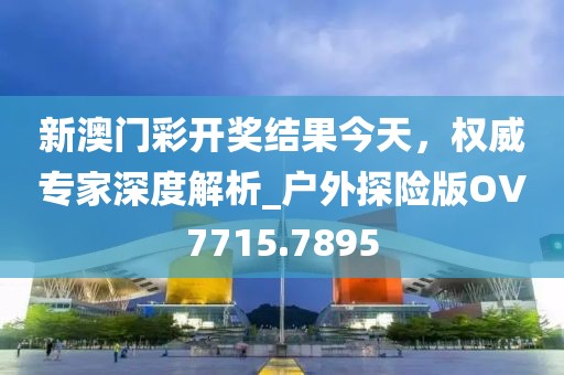 新澳門彩開獎結(jié)果今天，權(quán)威專家深度解析_戶外探險版OV7715.7895