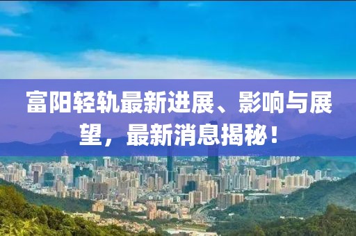 富陽輕軌最新進展、影響與展望，最新消息揭秘！