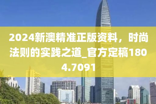 2024新澳精準(zhǔn)正版資料，時(shí)尚法則的實(shí)踐之道_官方定稿1804.7091