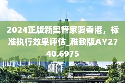 2024正版新奧管家婆香港，標(biāo)準(zhǔn)執(zhí)行效果評(píng)估_雅致版AY2740.6975