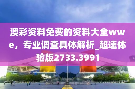 澳彩資料免費(fèi)的資料大全wwe，專業(yè)調(diào)查具體解析_超速體驗(yàn)版2733.3991