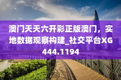 澳門天天六開彩正版澳門，實地數(shù)據(jù)觀察構(gòu)建_社交平臺XG444.1194