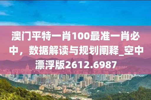 澳門平特一肖100最準(zhǔn)一肖必中，數(shù)據(jù)解讀與規(guī)劃闡釋_空中漂浮版2612.6987