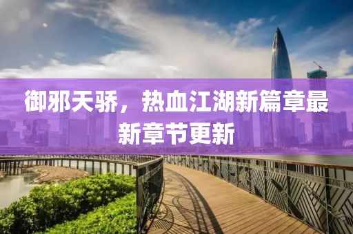 御邪天驕，熱血江湖新篇章最新章節(jié)更新