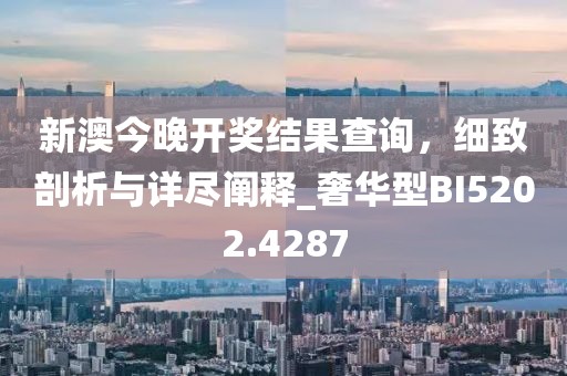 新澳今晚開獎結(jié)果查詢，細(xì)致剖析與詳盡闡釋_奢華型BI5202.4287