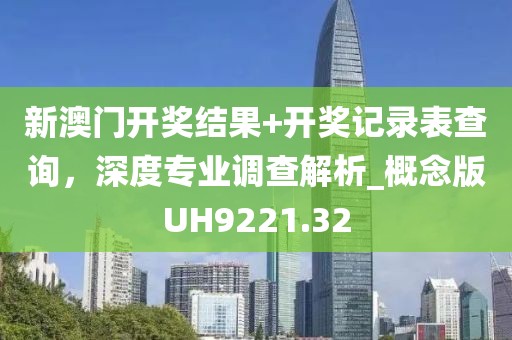 新澳門開獎結(jié)果+開獎記錄表查詢，深度專業(yè)調(diào)查解析_概念版UH9221.32