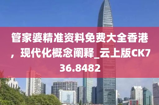 管家婆精準(zhǔn)資料免費(fèi)大全香港，現(xiàn)代化概念闡釋_云上版CK736.8482