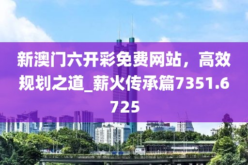 新澳門六開彩免費(fèi)網(wǎng)站，高效規(guī)劃之道_薪火傳承篇7351.6725
