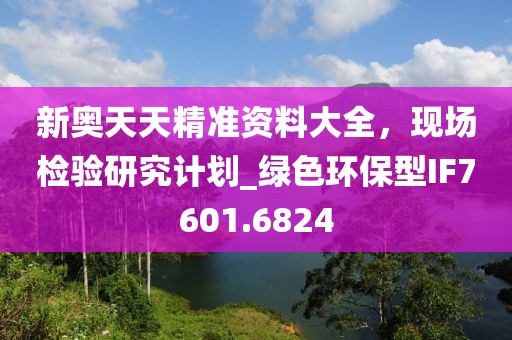 新奧天天精準(zhǔn)資料大全，現(xiàn)場檢驗(yàn)研究計(jì)劃_綠色環(huán)保型IF7601.6824
