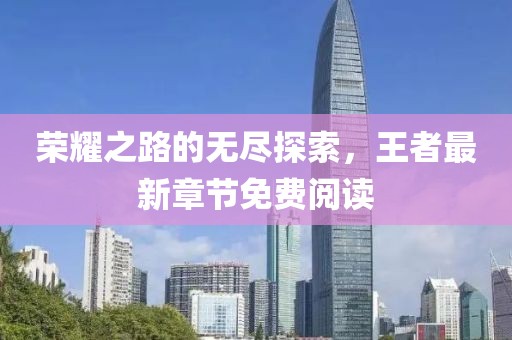 榮耀之路的無(wú)盡探索，王者最新章節(jié)免費(fèi)閱讀