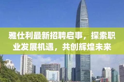 雅仕利最新招聘啟事，探索職業(yè)發(fā)展機(jī)遇，共創(chuàng)輝煌未來