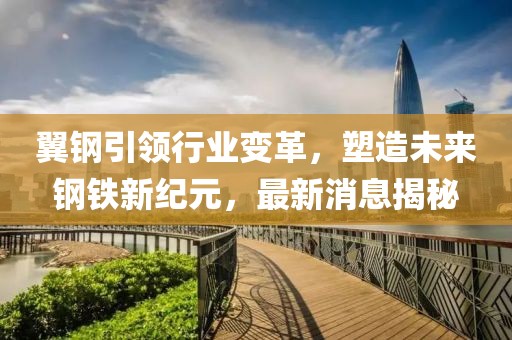 翼鋼引領(lǐng)行業(yè)變革，塑造未來鋼鐵新紀(jì)元，最新消息揭秘