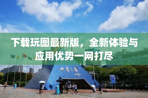 下載玩圖最新版，全新體驗(yàn)與應(yīng)用優(yōu)勢一網(wǎng)打盡