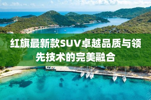 紅旗最新款SUV卓越品質(zhì)與領(lǐng)先技術(shù)的完美融合