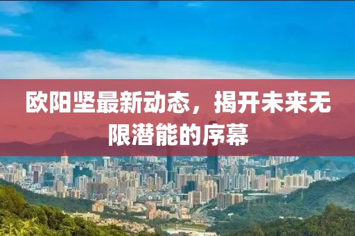 歐陽堅最新動態(tài)，揭開未來無限潛能的序幕