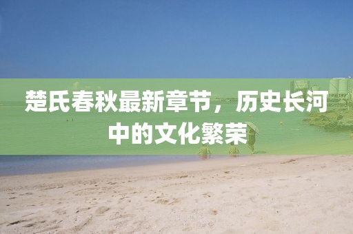 楚氏春秋最新章節(jié)，歷史長(zhǎng)河中的文化繁榮