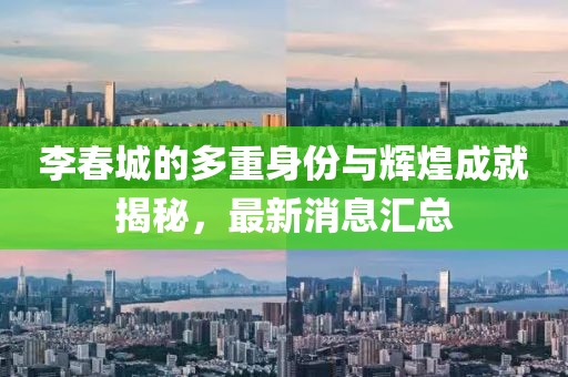 李春城的多重身份與輝煌成就揭秘，最新消息匯總