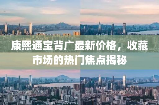康熙通寶背廣最新價格，收藏市場的熱門焦點(diǎn)揭秘