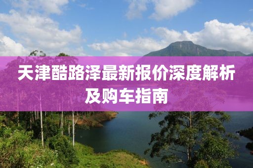 天津酷路澤最新報價深度解析及購車指南