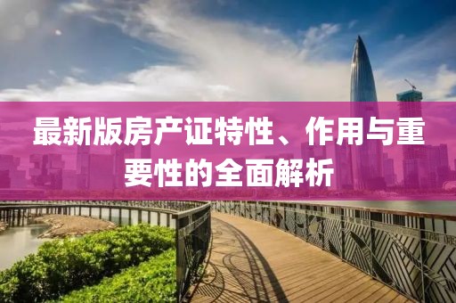 最新版房產(chǎn)證特性、作用與重要性的全面解析