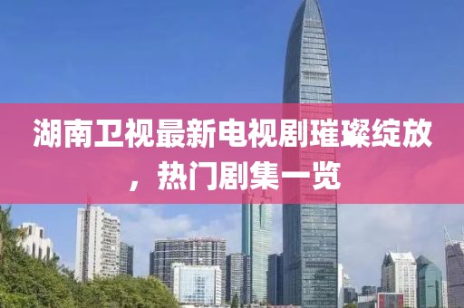 湖南衛(wèi)視最新電視劇璀璨綻放，熱門劇集一覽