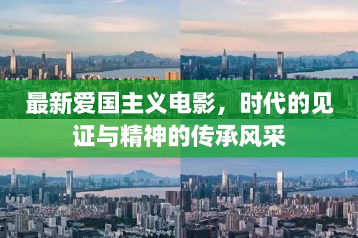 最新愛國(guó)主義電影，時(shí)代的見證與精神的傳承風(fēng)采