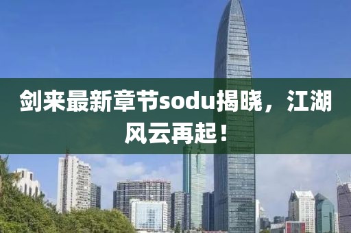 劍來最新章節(jié)sodu揭曉，江湖風云再起！
