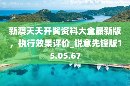 新澳天天開獎資料大全最新版，執(zhí)行效果評價_銳意先鋒版15.05.67