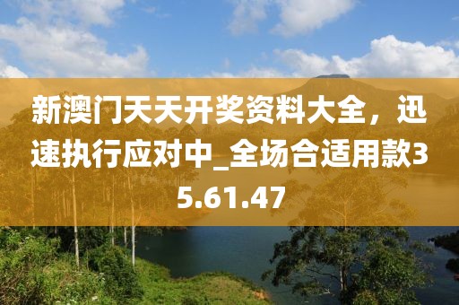 新澳門天天開獎資料大全，迅速執(zhí)行應(yīng)對中_全場合適用款35.61.47
