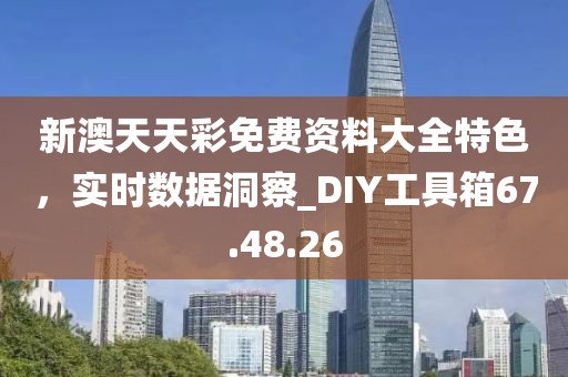 新澳天天彩免費資料大全特色，實時數(shù)據(jù)洞察_DIY工具箱67.48.26