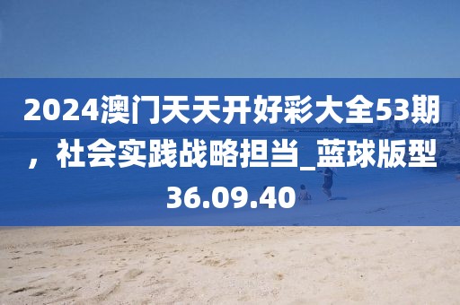 2024澳門天天開好彩大全53期，社會實踐戰(zhàn)略擔當_藍球版型36.09.40