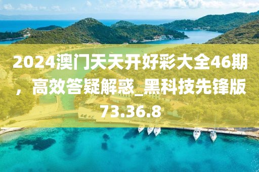 2024澳門天天開好彩大全46期，高效答疑解惑_黑科技先鋒版73.36.8