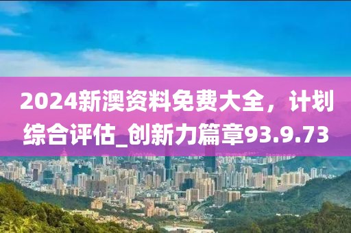 2024新澳資料免費(fèi)大全，計(jì)劃綜合評估_創(chuàng)新力篇章93.9.73