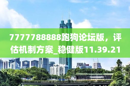 7777788888跑狗論壇版，評(píng)估機(jī)制方案_穩(wěn)健版11.39.21