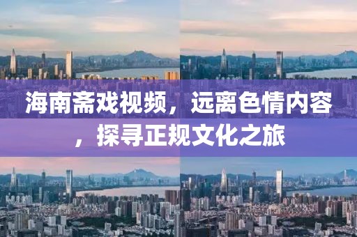 海南齋戲視頻，遠離色情內(nèi)容，探尋正規(guī)文化之旅