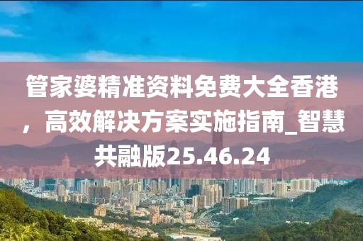 管家婆精準(zhǔn)資料免費(fèi)大全香港，高效解決方案實(shí)施指南_智慧共融版25.46.24