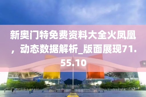 新奧門特免費資料大全火鳳凰，動態(tài)數(shù)據(jù)解析_版面展現(xiàn)71.55.10