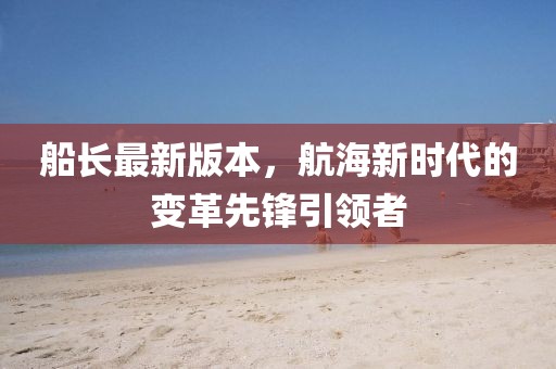 船長最新版本，航海新時代的變革先鋒引領(lǐng)者
