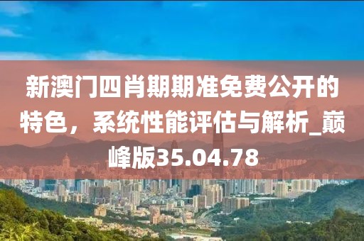 新澳門四肖期期準(zhǔn)免費(fèi)公開的特色，系統(tǒng)性能評估與解析_巔峰版35.04.78