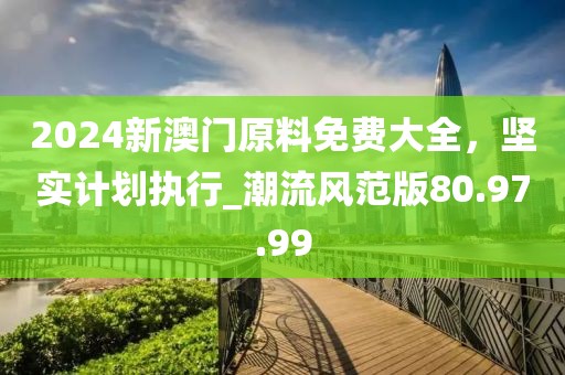 2024新澳門原料免費(fèi)大全，堅(jiān)實(shí)計(jì)劃執(zhí)行_潮流風(fēng)范版80.97.99