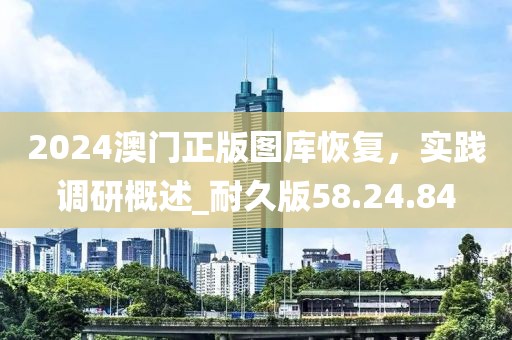 2024澳門正版圖庫恢復(fù)，實(shí)踐調(diào)研概述_耐久版58.24.84