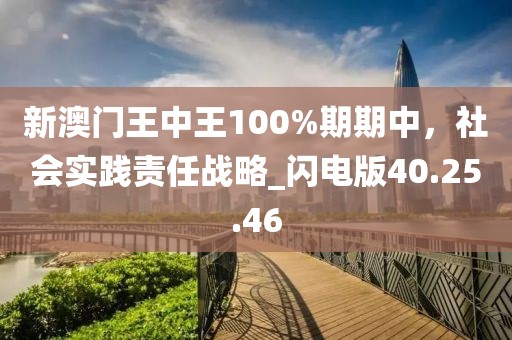 新澳門王中王100%期期中，社會實(shí)踐責(zé)任戰(zhàn)略_閃電版40.25.46