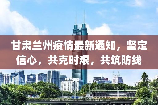 甘肅蘭州疫情最新通知，堅(jiān)定信心，共克時(shí)艱，共筑防線