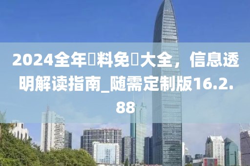 2024全年資料免費(fèi)大全，信息透明解讀指南_隨需定制版16.2.88