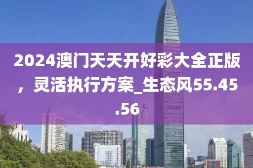 2024澳門(mén)天天開(kāi)好彩大全正版，靈活執(zhí)行方案_生態(tài)風(fēng)55.45.56
