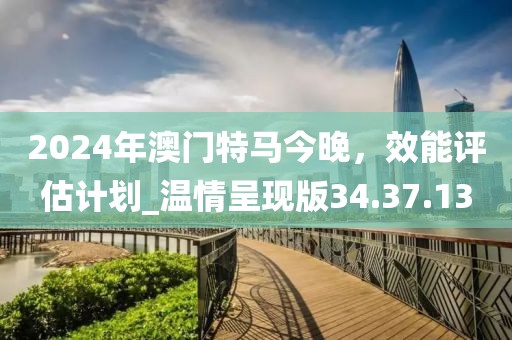 2024年澳門特馬今晚，效能評(píng)估計(jì)劃_溫情呈現(xiàn)版34.37.13