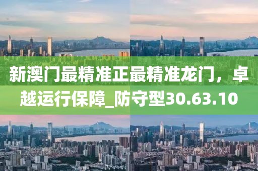 新澳門最精準(zhǔn)正最精準(zhǔn)龍門，卓越運(yùn)行保障_防守型30.63.10