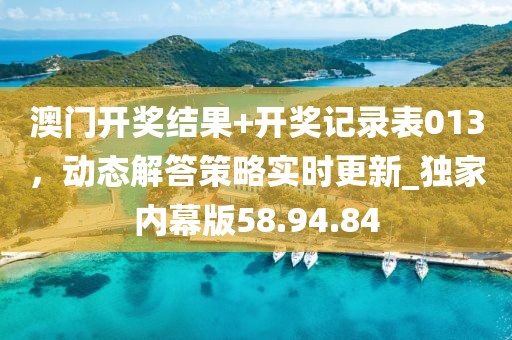 澳門開獎結(jié)果+開獎記錄表013，動態(tài)解答策略實時更新_獨家內(nèi)幕版58.94.84